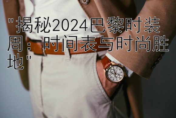 揭秘2024巴黎时装周：时间表与时尚胜地