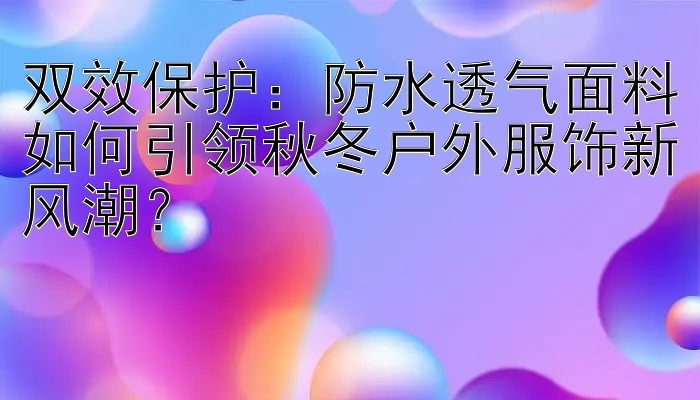 双效保护：防水透气面料如何引领秋冬户外服饰新风潮？