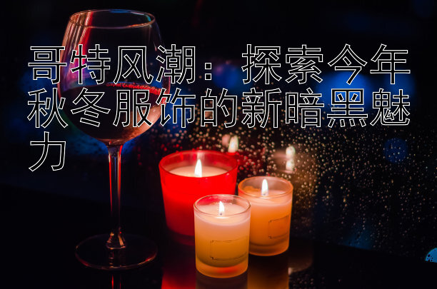 哥特风潮：探索今年秋冬服饰的新暗黑魅力