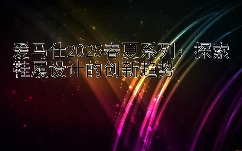 爱马仕2025春夏系列：探索鞋履设计的创新趋势